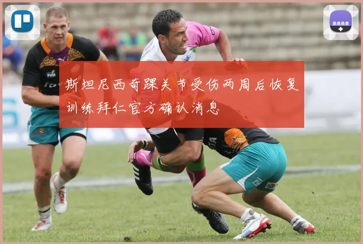 斯坦尼西奇踝关节受伤两周后恢复训练拜仁官方确认消息