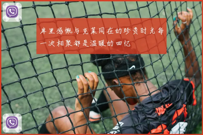 库里感慨与克莱同在的珍贵时光每一次相聚都是温暖的回忆