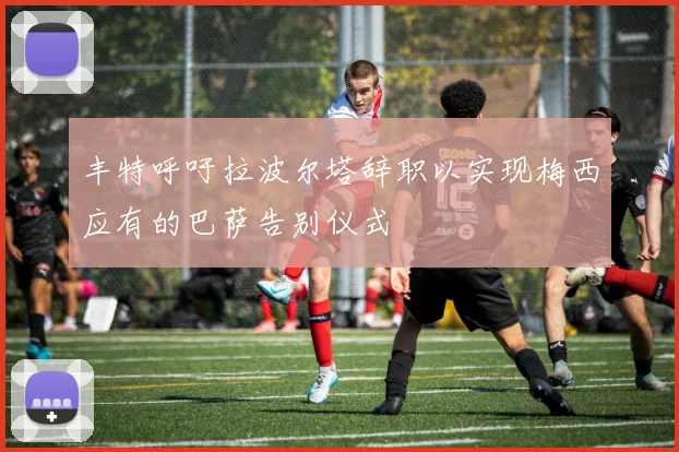 丰特呼吁拉波尔塔辞职以实现梅西应有的巴萨告别仪式