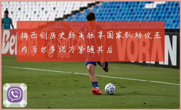 梅西创历史新高独享国家队助攻王内马尔多诺万紧随其后