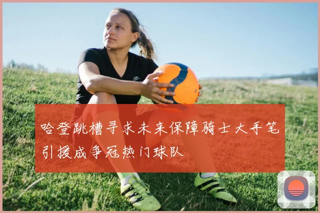 哈登跳槽寻求未来保障骑士大手笔引援成争冠热门球队