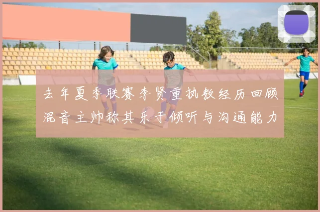 去年夏季联赛李贤重执教经历回顾混音主帅称其乐于倾听与沟通能力强