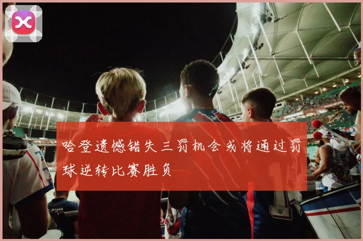 哈登遗憾错失三罚机会或将通过罚球逆转比赛胜负