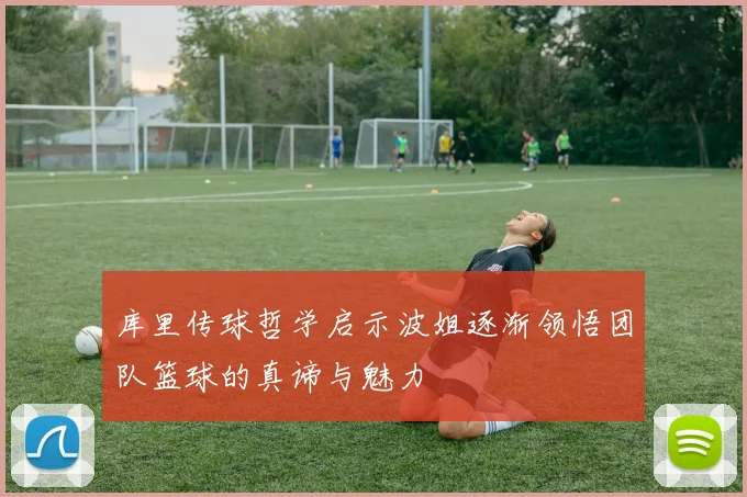 库里传球哲学启示波姐逐渐领悟团队篮球的真谛与魅力