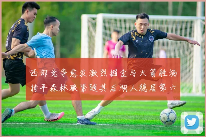 西部竞争愈发激烈掘金与火箭胜场持平森林狼紧随其后湖人稳居第六