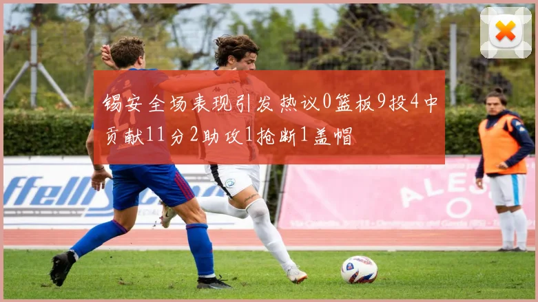 锡安全场表现引发热议0篮板9投4中贡献11分2助攻1抢断1盖帽