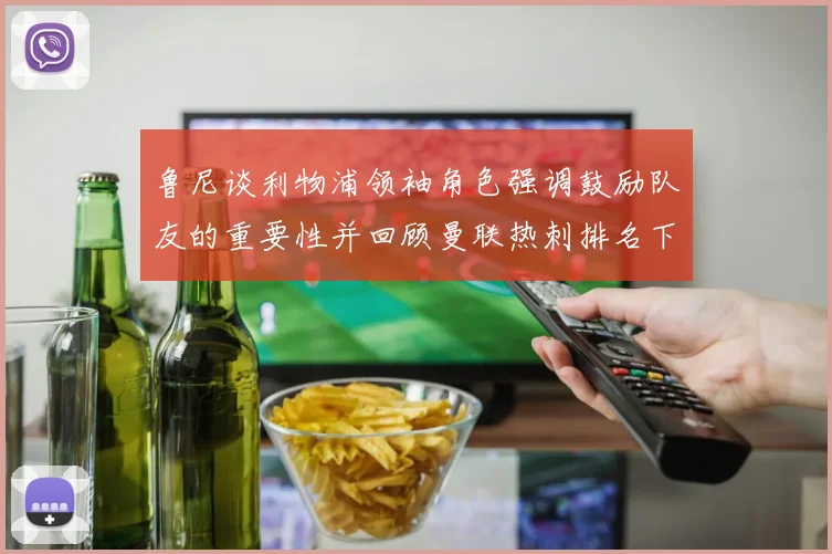 鲁尼谈利物浦领袖角色强调鼓励队友的重要性并回顾曼联热刺排名下滑经历