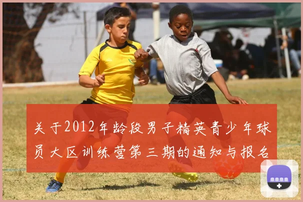 关于2012年龄段男子精英青少年球员大区训练营第三期的通知与报名事项