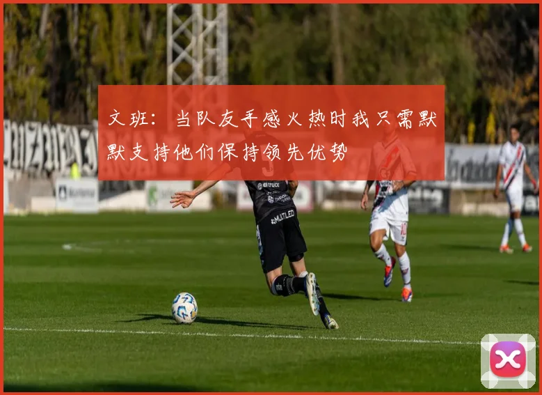 文班：当队友手感火热时我只需默默支持他们保持领先优势