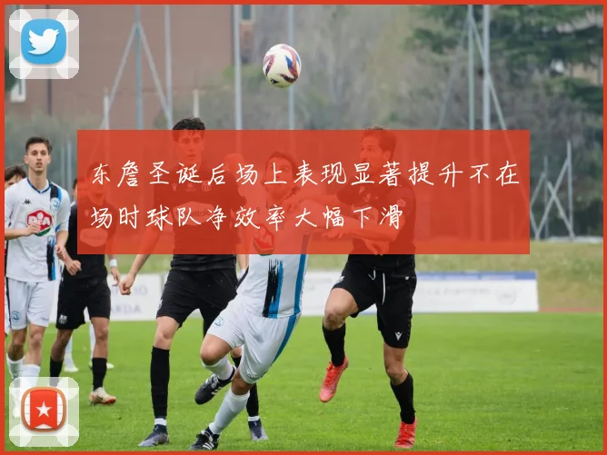 东詹圣诞后场上表现显著提升不在场时球队净效率大幅下滑