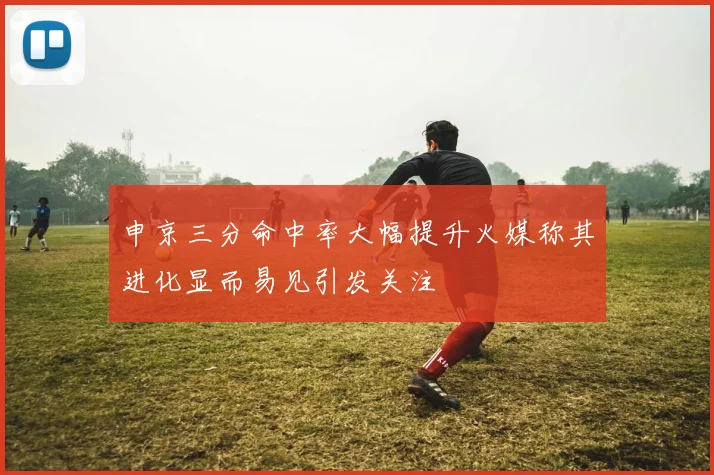 申京三分命中率大幅提升火媒称其进化显而易见引发关注