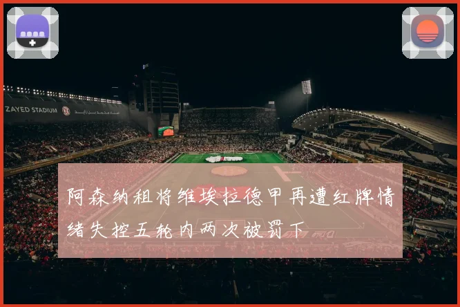 阿森纳租将维埃拉德甲再遭红牌情绪失控五轮内两次被罚下