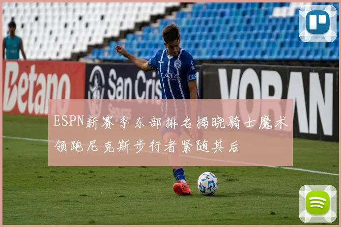 ESPN新赛季东部排名揭晓骑士魔术领跑尼克斯步行者紧随其后