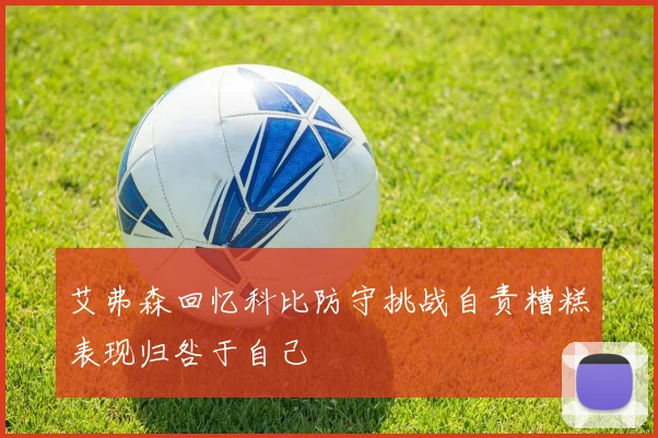 艾弗森回忆科比防守挑战自责糟糕表现归咎于自己