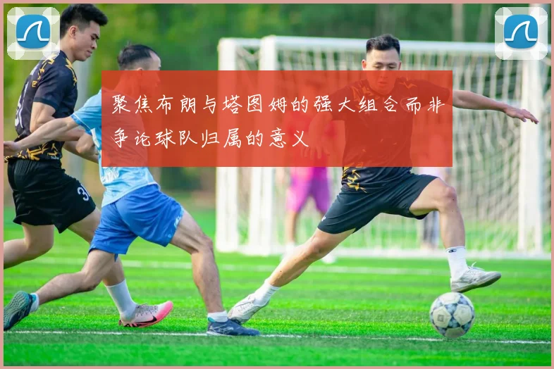 聚焦布朗与塔图姆的强大组合而非争论球队归属的意义