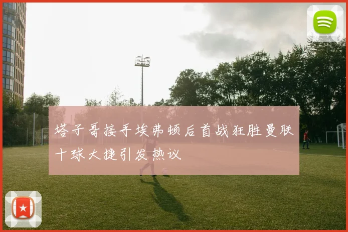 塔子哥接手埃弗顿后首战狂胜曼联十球大捷引发热议