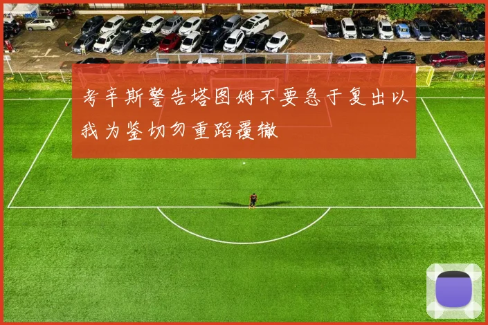 考辛斯警告塔图姆不要急于复出以我为鉴切勿重蹈覆辙