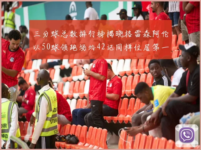 三分球总数排行榜揭晓格雷森阿伦以50球领跑场均42记同样位居第一
